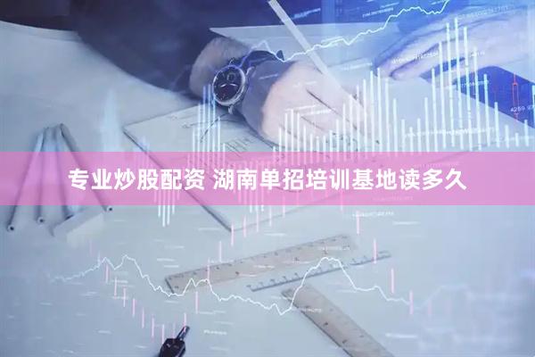 专业炒股配资 湖南单招培训基地读多久