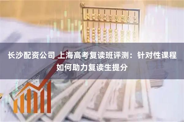长沙配资公司 上海高考复读班评测：针对性课程如何助力复读生提分