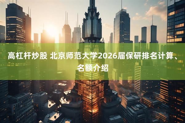 高杠杆炒股 北京师范大学2026届保研排名计算、名额介绍