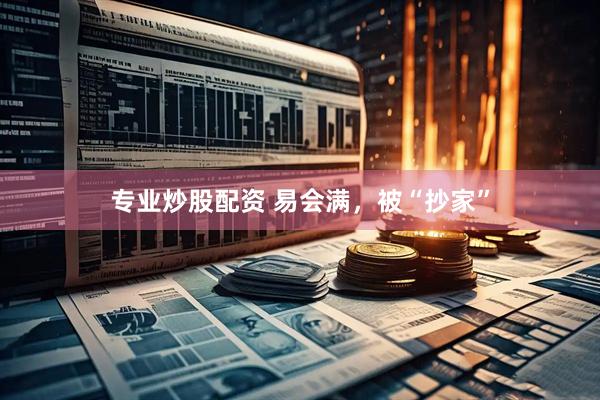 专业炒股配资 易会满，被“抄家”