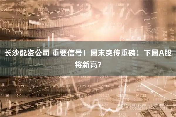 长沙配资公司 重要信号！周末突传重磅！下周A股将新高？