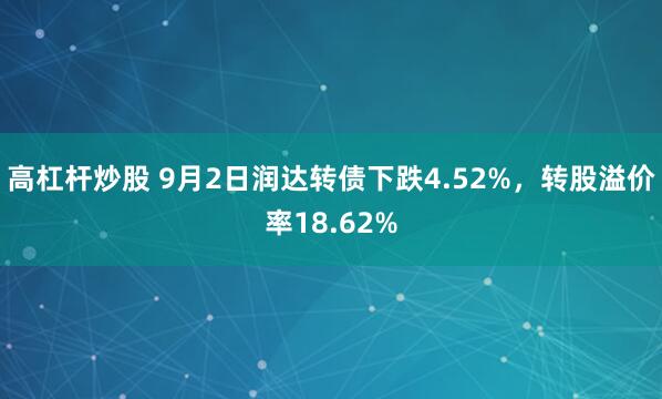 高杠杆炒股 9月2日润达转债下跌4.52%，转股溢价率18.62%