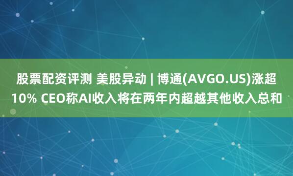股票配资评测 美股异动 | 博通(AVGO.US)涨超10% CEO称AI收入将在两年内超越其他收入总和