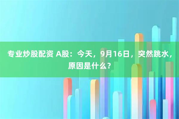 专业炒股配资 A股：今天，9月16日，突然跳水，原因是什么？
