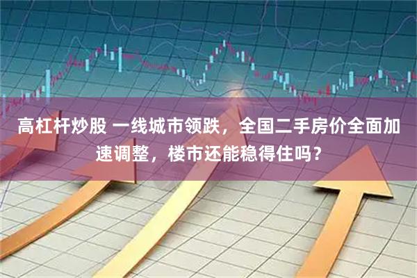 高杠杆炒股 一线城市领跌，全国二手房价全面加速调整，楼市还能稳得住吗？