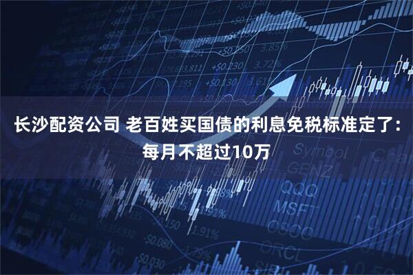 长沙配资公司 老百姓买国债的利息免税标准定了：每月不超过10万