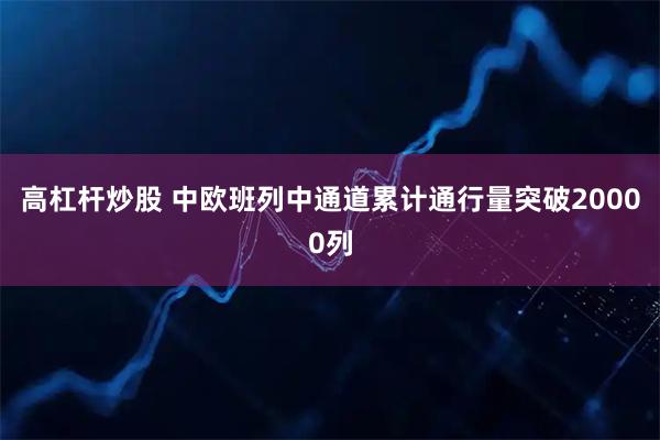 高杠杆炒股 中欧班列中通道累计通行量突破20000列