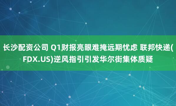 长沙配资公司 Q1财报亮眼难掩远期忧虑 联邦快递(FDX.US)逆风指引引发华尔街集体质疑