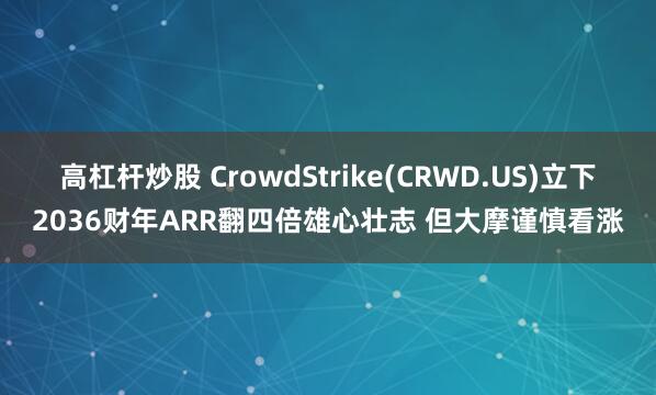 高杠杆炒股 CrowdStrike(CRWD.US)立下2036财年ARR翻四倍雄心壮志 但大摩谨慎看涨