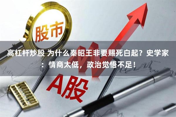 高杠杆炒股 为什么秦昭王非要赐死白起？史学家：情商太低，政治觉悟不足！