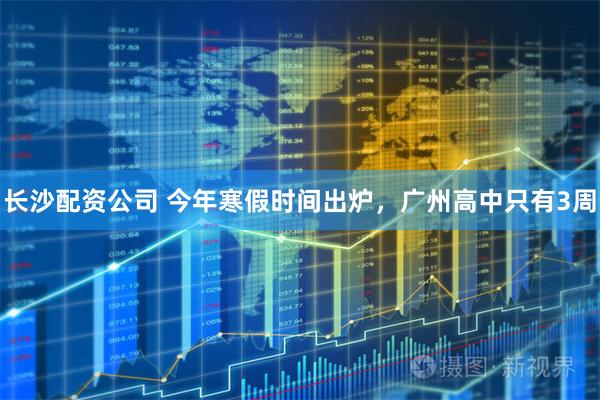 长沙配资公司 今年寒假时间出炉，广州高中只有3周