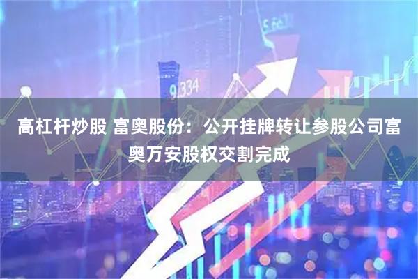 高杠杆炒股 富奥股份：公开挂牌转让参股公司富奥万安股权交割完成