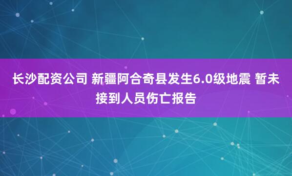 长沙配资公司 新疆阿合奇县发生6.0级地震 暂未接到人员伤亡报告