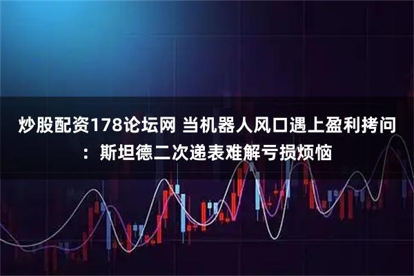 炒股配资178论坛网 当机器人风口遇上盈利拷问：斯坦德二次递表难解亏损烦恼