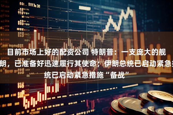 目前市场上好的配资公司 特朗普：一支庞大的舰队正前往伊朗，已准备好迅速履行其使命；伊朗总统已启动紧急措施“备战”