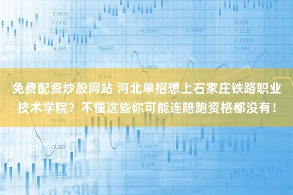 免费配资炒股网站 河北单招想上石家庄铁路职业技术学院？不懂这些你可能连陪跑资格都没有！