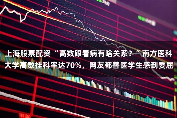 上海股票配资 “高数跟看病有啥关系？”南方医科大学高数挂科率达70%，网友都替医学生感到委屈