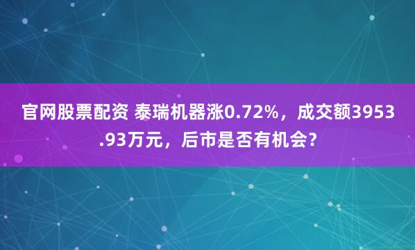官网股票配资 泰瑞机器涨0.72%，成交额3953.93万元，后市是否有机会？