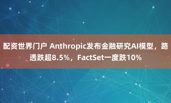 配资世界门户 Anthropic发布金融研究AI模型，路透跌超8.5%，FactSet一度跌10%