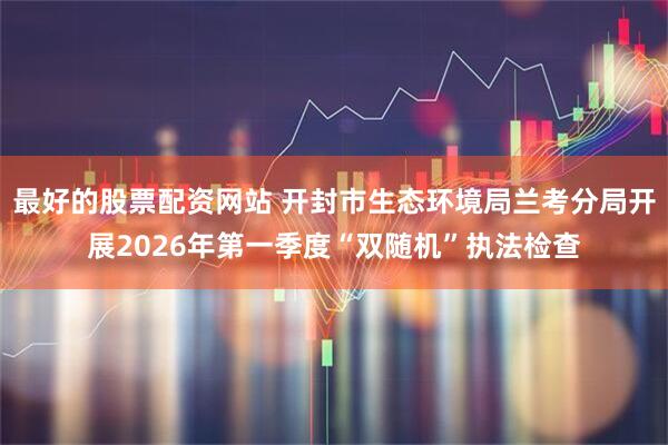 最好的股票配资网站 开封市生态环境局兰考分局开展2026年第一季度“双随机”执法检查