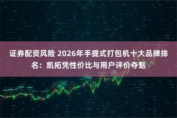 证券配资风险 2026年手提式打包机十大品牌排名：凯拓凭性价比与用户评价夺魁