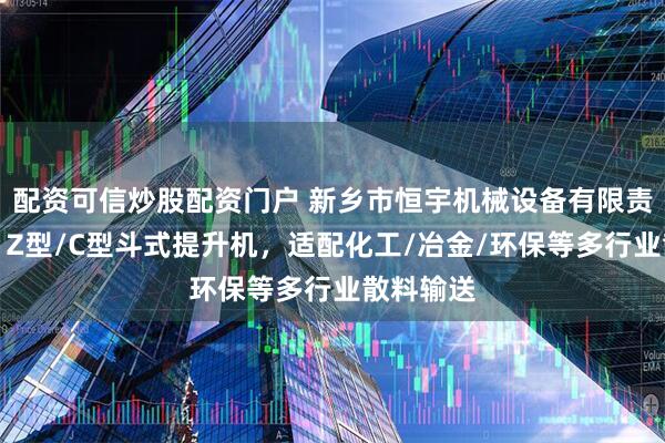 配资可信炒股配资门户 新乡市恒宇机械设备有限责任公司：Z型/C型斗式提升机，适配化工/冶金/环保等多行业散料输送