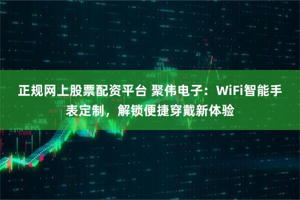 正规网上股票配资平台 聚伟电子：WiFi智能手表定制，解锁便捷穿戴新体验