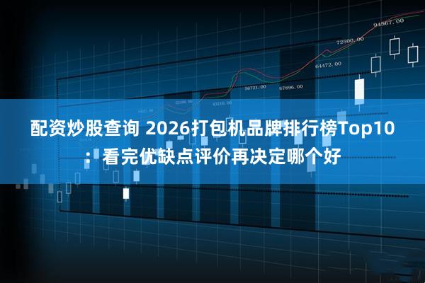 配资炒股查询 2026打包机品牌排行榜Top10：看完优缺点评价再决定哪个好