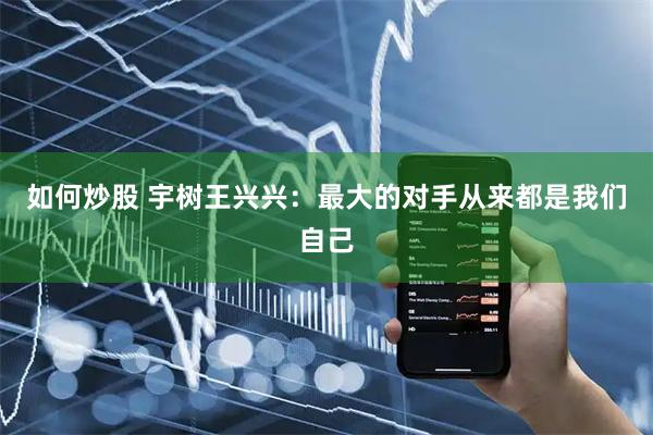 如何炒股 宇树王兴兴：最大的对手从来都是我们自己