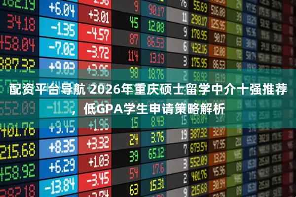 配资平台导航 2026年重庆硕士留学中介十强推荐，低GPA学生申请策略解析