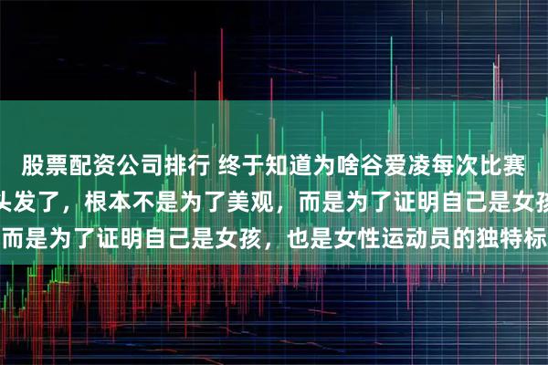 股票配资公司排行 终于知道为啥谷爱凌每次比赛都要在头盔面前放两条头发了，根本不是为了美观，而是为了证明自己是女孩，也是女性运动员的独特标志