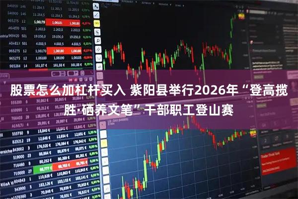 股票怎么加杠杆买入 紫阳县举行2026年“登高揽胜·硒养文笔”干部职工登山赛
