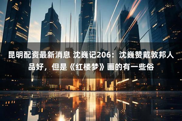 昆明配资最新消息 沈巍记206：沈巍赞戴敦邦人品好，但是《红楼梦》画的有一些俗