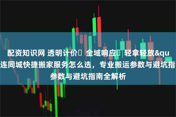 配资知识网 透明计价・全域响应・轻拿轻放"——大连同城快捷搬家服务怎么选，专业搬运参数与避坑指南全解析