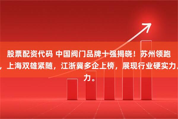 股票配资代码 中国阀门品牌十强揭晓！苏州领跑，上海双雄紧随，江浙冀多企上榜，展现行业硬实力。