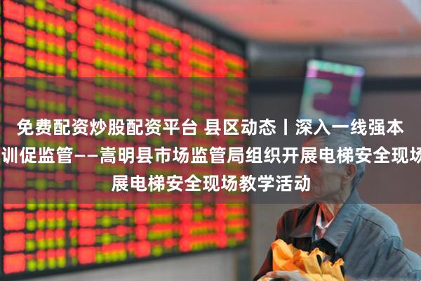 免费配资炒股配资平台 县区动态丨深入一线强本领 沉浸实训促监管——嵩明县市场监管局组织开展电梯安全现场教学活动