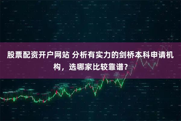 股票配资开户网站 分析有实力的剑桥本科申请机构，选哪家比较靠谱？