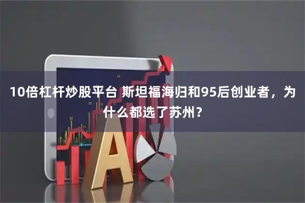 10倍杠杆炒股平台 斯坦福海归和95后创业者，为什么都选了苏州？