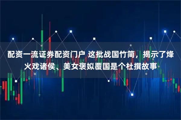 配资一流证券配资门户 这批战国竹简，揭示了烽火戏诸侯、美女褒姒覆国是个杜撰故事