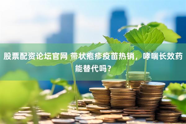 股票配资论坛官网 带状疱疹疫苗热销，哮喘长效药能替代吗？