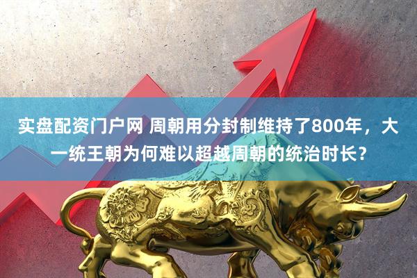实盘配资门户网 周朝用分封制维持了800年，大一统王朝为何难以超越周朝的统治时长？